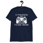 i paused my game to be here shirt